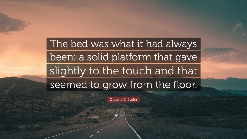 Octavia E. Butler Quote: “The bed was what it had always been: a solid platform that gave slightly to the touch and that seemed to grow from the floor.”