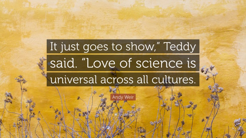 Andy Weir Quote: “It just goes to show,” Teddy said. “Love of science is universal across all cultures.”