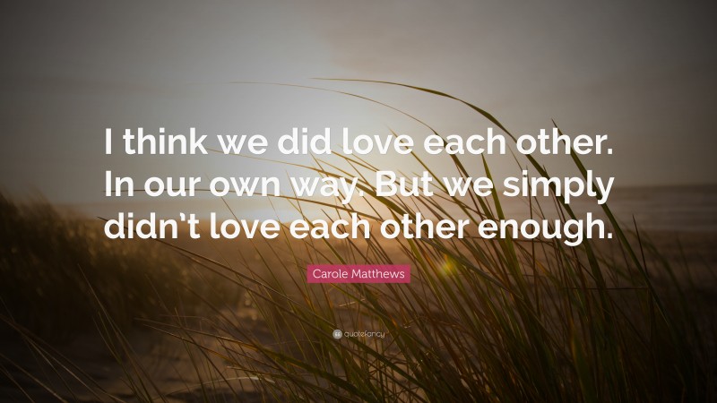 Carole Matthews Quote: “I think we did love each other. In our own way. But we simply didn’t love each other enough.”