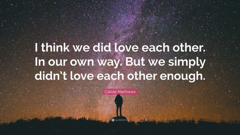 Carole Matthews Quote: “I think we did love each other. In our own way. But we simply didn’t love each other enough.”