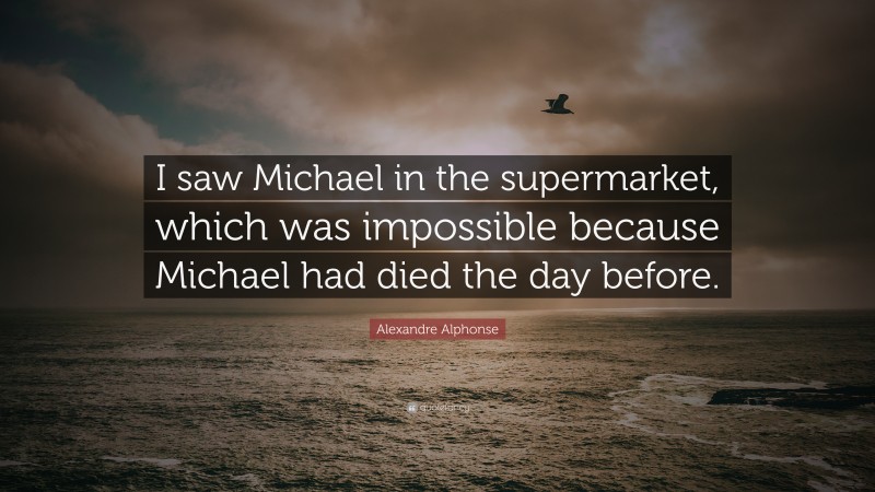 Alexandre Alphonse Quote: “I saw Michael in the supermarket, which was impossible because Michael had died the day before.”