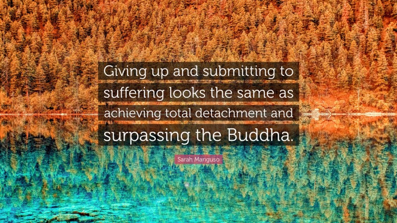 Sarah Manguso Quote: “Giving up and submitting to suffering looks the same as achieving total detachment and surpassing the Buddha.”