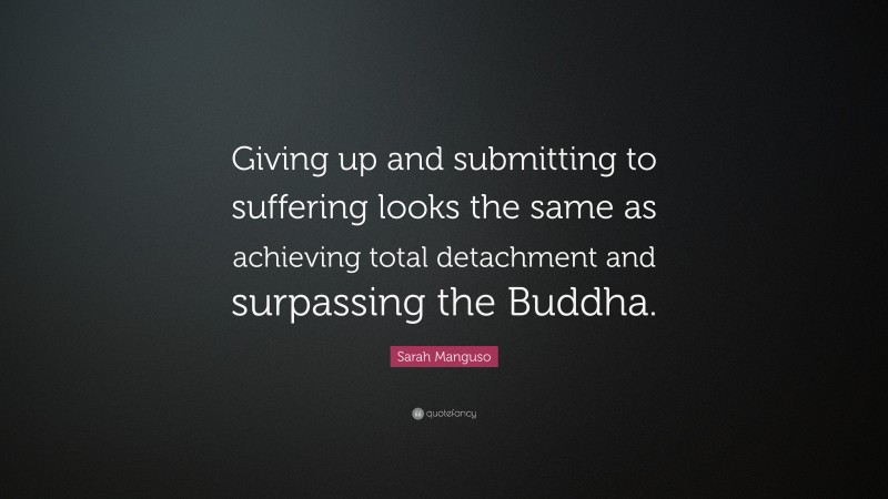 Sarah Manguso Quote: “Giving up and submitting to suffering looks the same as achieving total detachment and surpassing the Buddha.”