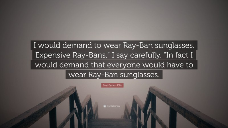 Bret Easton Ellis Quote: “I would demand to wear Ray-Ban sunglasses. Expensive Ray-Bans,” I say carefully. “In fact I would demand that everyone would have to wear Ray-Ban sunglasses.”