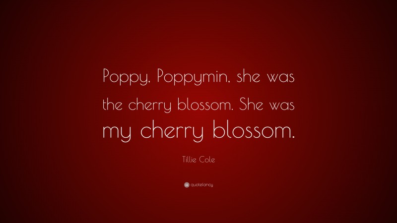 Tillie Cole Quote: “Poppy, Poppymin, she was the cherry blossom. She was my cherry blossom.”