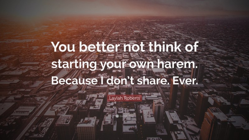 Laylah Roberts Quote: “You better not think of starting your own harem. Because I don’t share. Ever.”