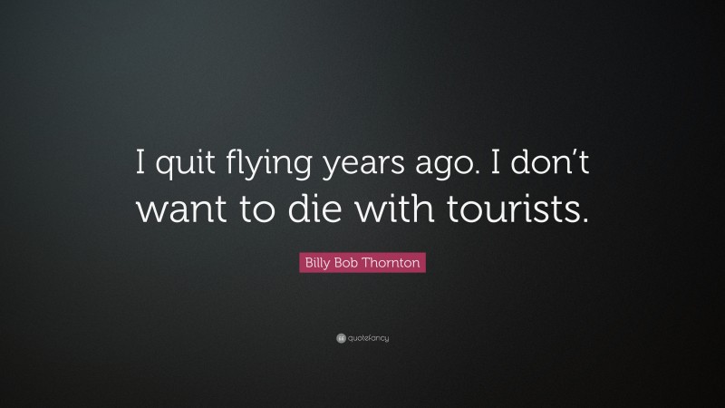 Billy Bob Thornton Quote: “I quit flying years ago. I don’t want to die with tourists.”