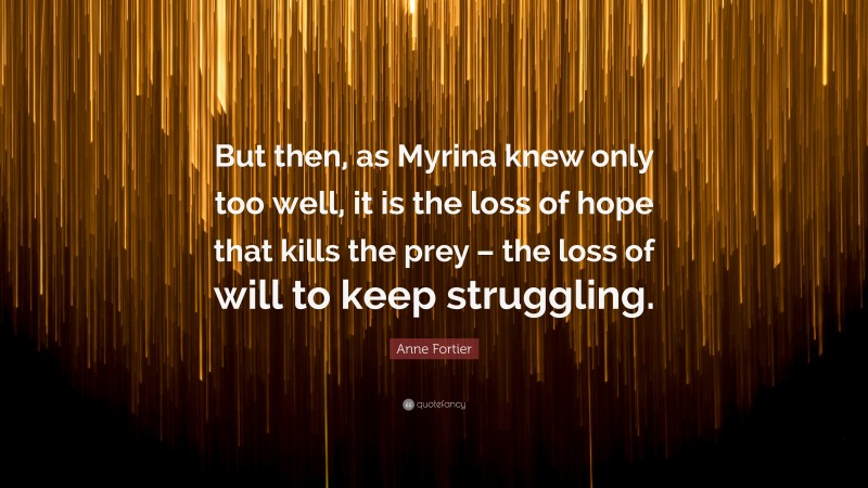 Anne Fortier Quote: “But then, as Myrina knew only too well, it is the loss of hope that kills the prey – the loss of will to keep struggling.”