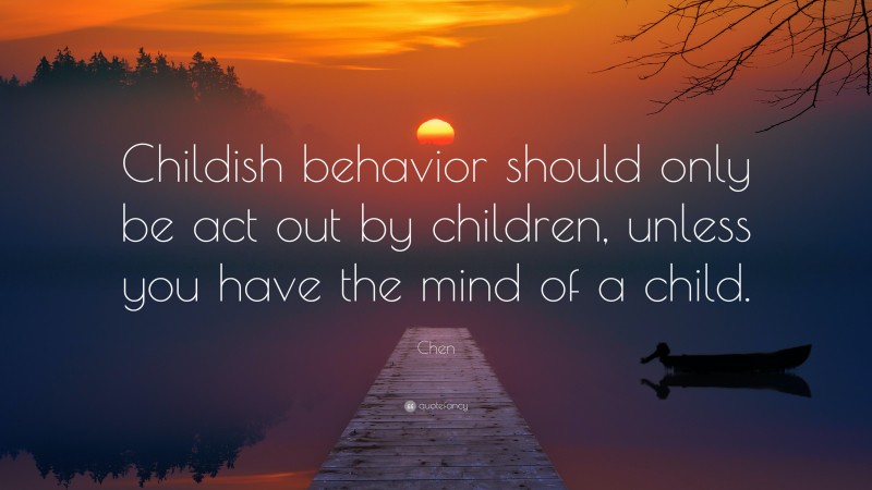 Chen Quote: “Childish behavior should only be act out by children, unless you have the mind of a child.”