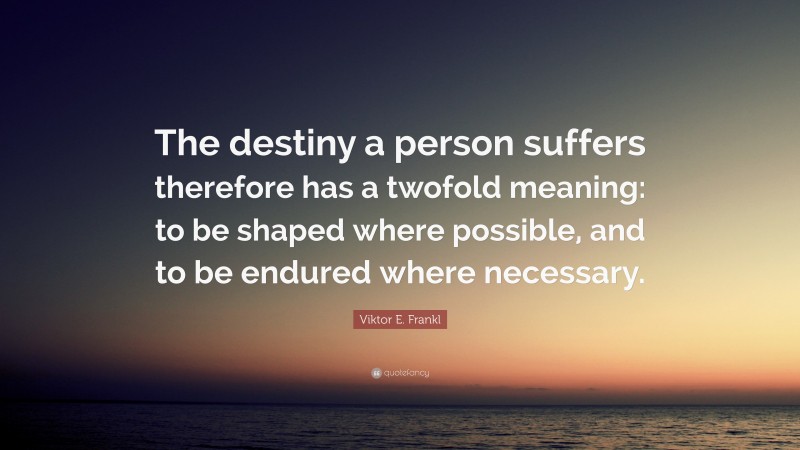 Viktor E. Frankl Quote: “The destiny a person suffers therefore has a twofold meaning: to be shaped where possible, and to be endured where necessary.”