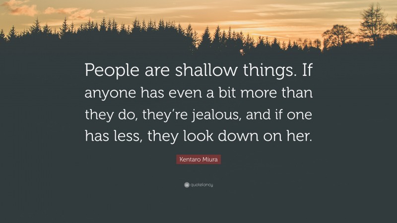 Kentaro Miura Quote: “People are shallow things. If anyone has even a bit more than they do, they’re jealous, and if one has less, they look down on her.”