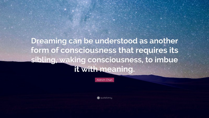 Aldrich Chan Quote: “Dreaming can be understood as another form of consciousness that requires its sibling, waking consciousness, to imbue it with meaning.”