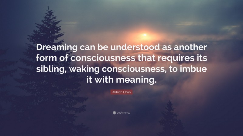 Aldrich Chan Quote: “Dreaming can be understood as another form of consciousness that requires its sibling, waking consciousness, to imbue it with meaning.”