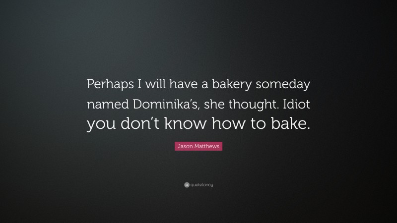 Jason Matthews Quote: “Perhaps I will have a bakery someday named Dominika’s, she thought. Idiot you don’t know how to bake.”