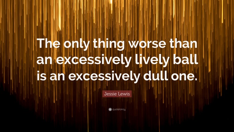 Jessie Lewis Quote: “The only thing worse than an excessively lively ball is an excessively dull one.”