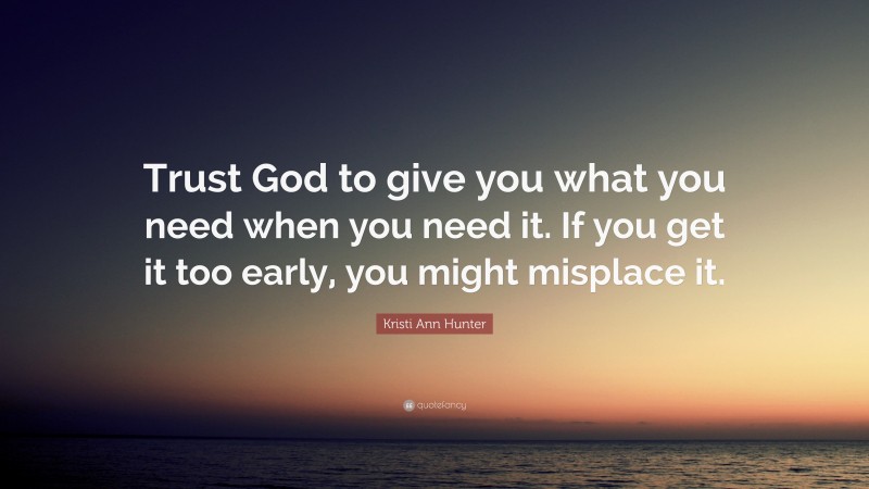 Kristi Ann Hunter Quote: “Trust God to give you what you need when you need it. If you get it too early, you might misplace it.”