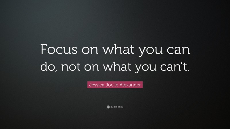 Jessica Joelle Alexander Quote: “Focus on what you can do, not on what you can’t.”