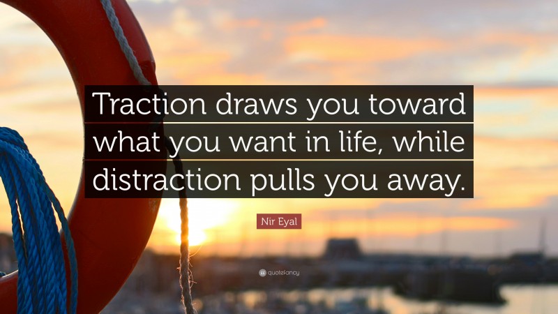 Nir Eyal Quote: “Traction draws you toward what you want in life, while distraction pulls you away.”