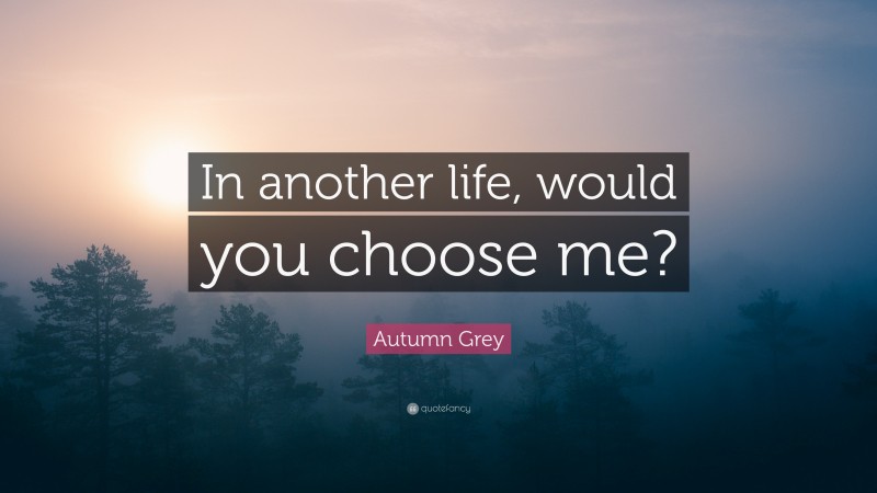 Autumn Grey Quote: “In another life, would you choose me?”