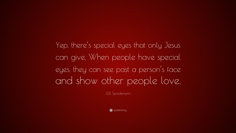 J.E.B. Spredemann Quote: “Yep, there’s special eyes that only Jesus can give. When people have special eyes, they can see past a person’s face and show other people love.”