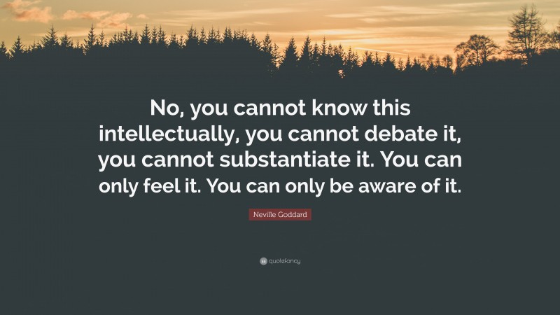 Neville Goddard Quote: “No, you cannot know this intellectually, you cannot debate it, you cannot substantiate it. You can only feel it. You can only be aware of it.”