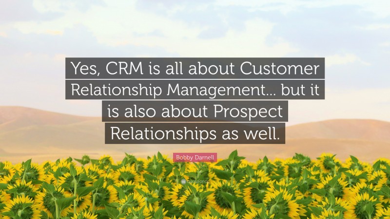 Bobby Darnell Quote: “Yes, CRM is all about Customer Relationship Management... but it is also about Prospect Relationships as well.”
