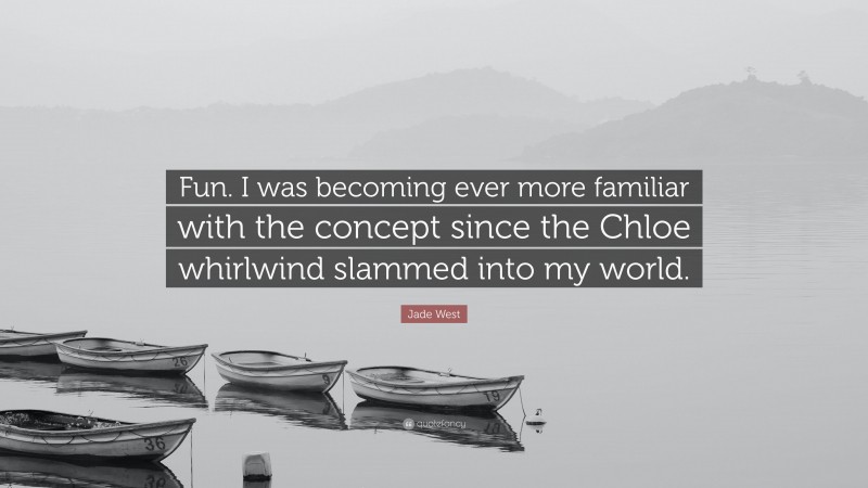 Jade West Quote: “Fun. I was becoming ever more familiar with the concept since the Chloe whirlwind slammed into my world.”