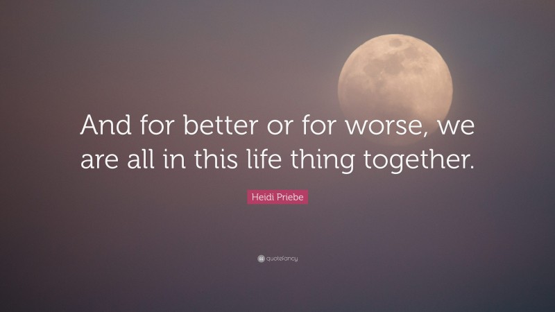 Heidi Priebe Quote: “And for better or for worse, we are all in this life thing together.”