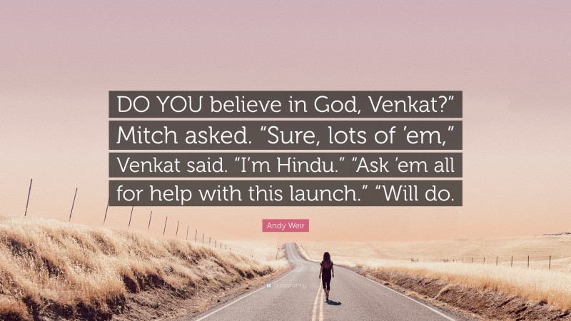 Andy Weir Quote: “DO YOU believe in God, Venkat?” Mitch asked. “Sure, lots of ’em,” Venkat said. “I’m Hindu.” “Ask ’em all for help with this launch.” “Will do.”