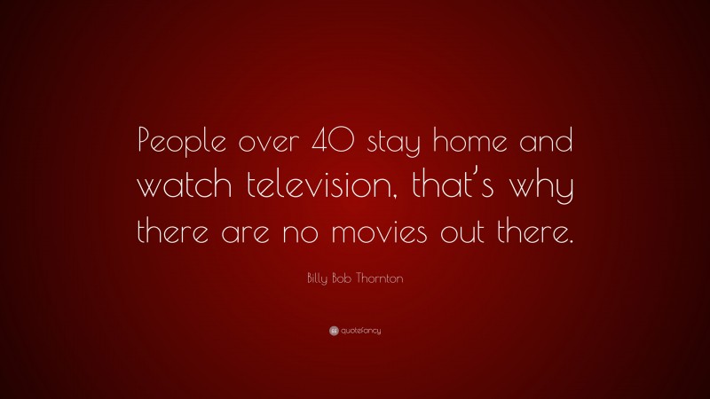 Billy Bob Thornton Quote: “People over 40 stay home and watch television, that’s why there are no movies out there.”