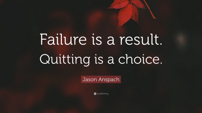 Jason Anspach Quote: “Failure is a result. Quitting is a choice.”