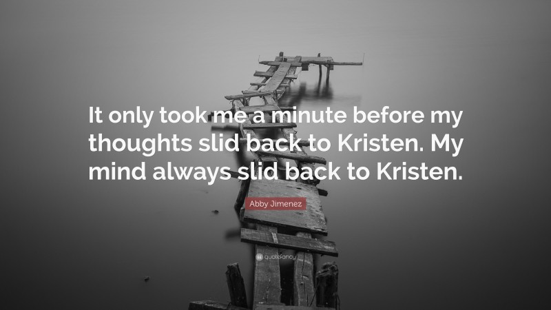 Abby Jimenez Quote: “It only took me a minute before my thoughts slid back to Kristen. My mind always slid back to Kristen.”