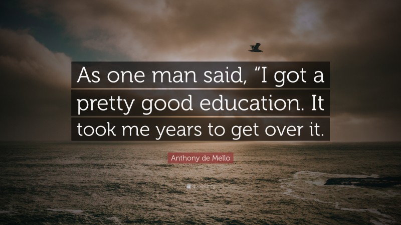 Anthony de Mello Quote: “As one man said, “I got a pretty good education. It took me years to get over it.”