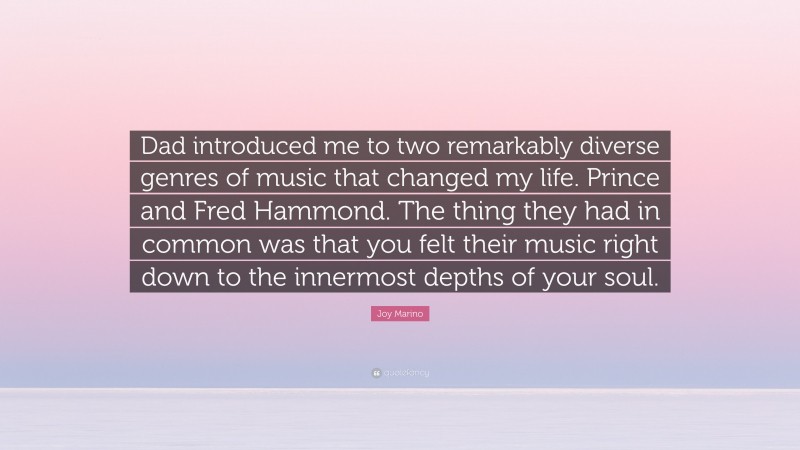 Joy Marino Quote: “Dad introduced me to two remarkably diverse genres of music that changed my life. Prince and Fred Hammond. The thing they had in common was that you felt their music right down to the innermost depths of your soul.”