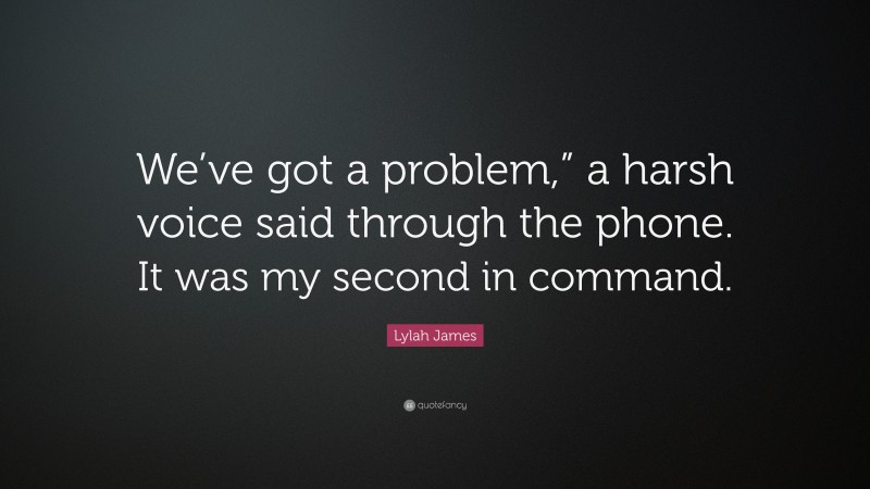 Lylah James Quote: “We’ve got a problem,” a harsh voice said through the phone. It was my second in command.”