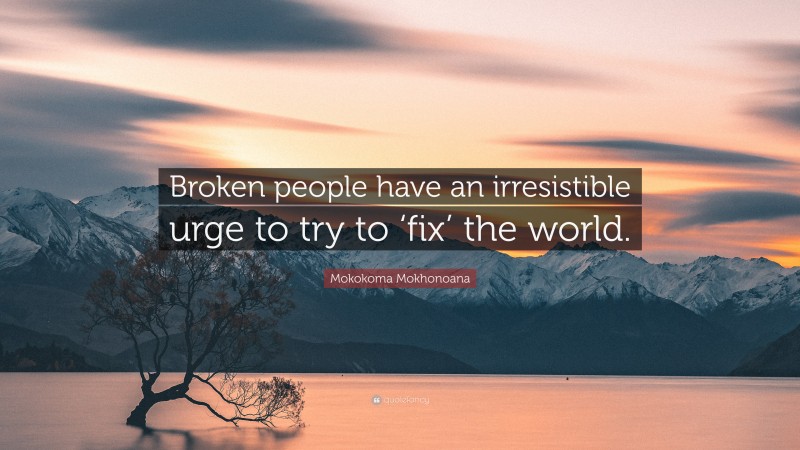 Mokokoma Mokhonoana Quote: “Broken people have an irresistible urge to try to ‘fix’ the world.”