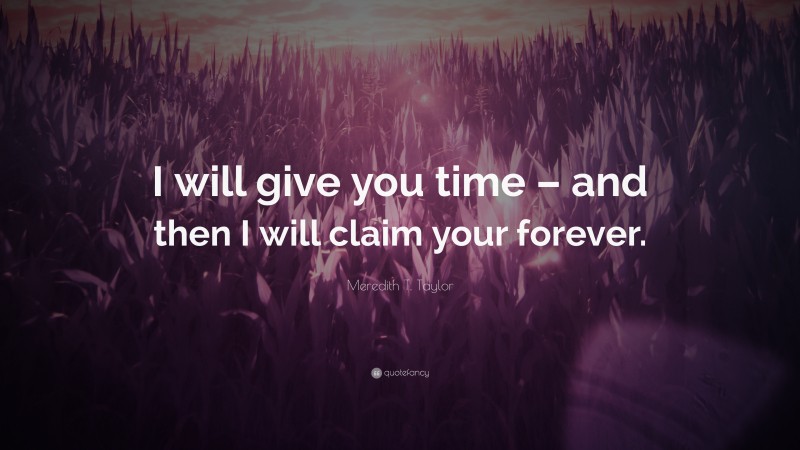 Meredith T. Taylor Quote: “I will give you time – and then I will claim your forever.”