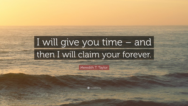 Meredith T. Taylor Quote: “I will give you time – and then I will claim your forever.”