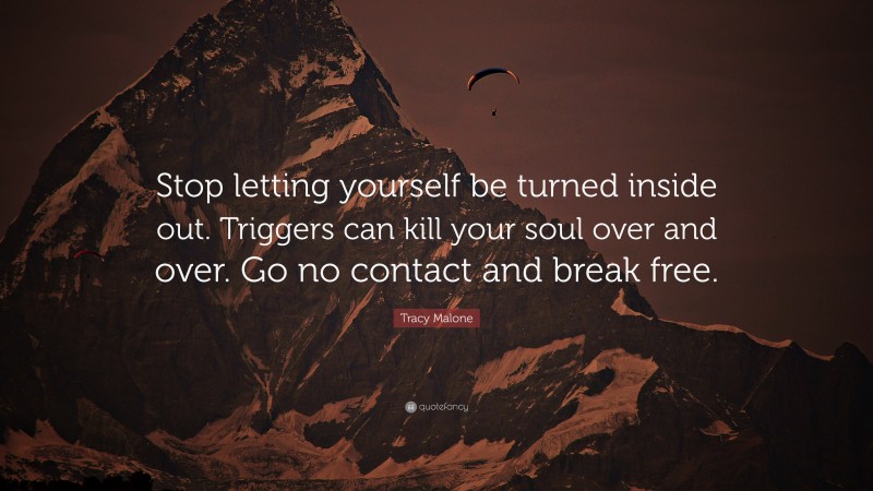 Tracy Malone Quote: “Stop letting yourself be turned inside out. Triggers can kill your soul over and over. Go no contact and break free.”