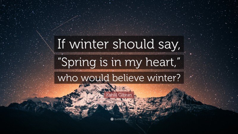 Kahlil Gibran Quote: “If winter should say, “Spring is in my heart,” who would believe winter?”