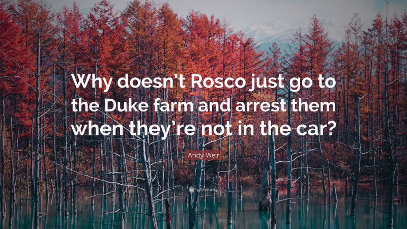 Andy Weir Quote: “Why doesn’t Rosco just go to the Duke farm and arrest them when they’re not in the car?”