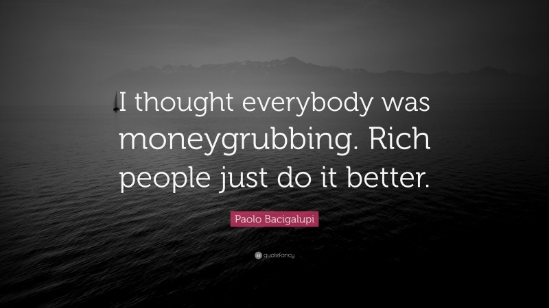 Paolo Bacigalupi Quote: “I thought everybody was moneygrubbing. Rich people just do it better.”