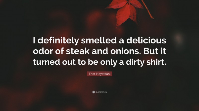 Thor Heyerdahl Quote: “I definitely smelled a delicious odor of steak and onions. But it turned out to be only a dirty shirt.”