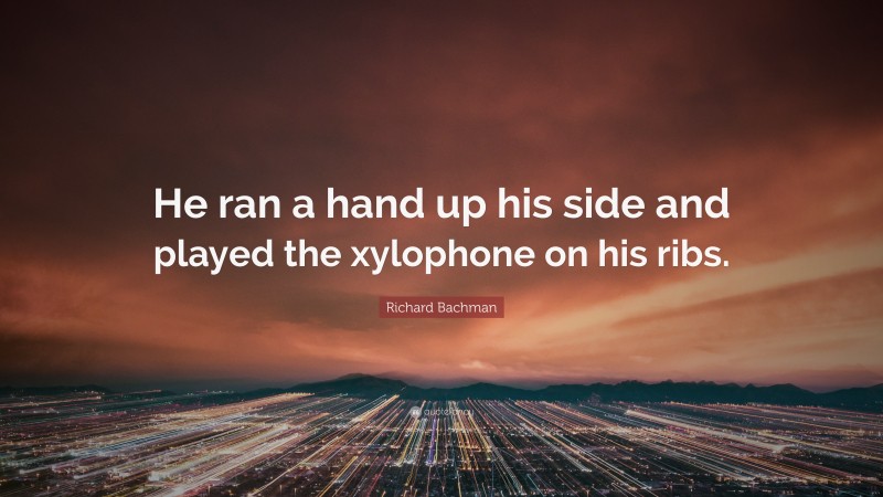 Richard Bachman Quote: “He ran a hand up his side and played the xylophone on his ribs.”