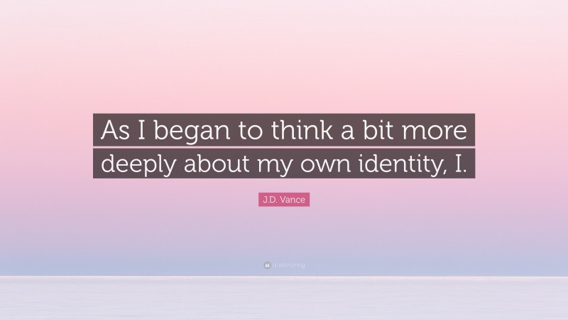 J.D. Vance Quote: “As I began to think a bit more deeply about my own identity, I.”