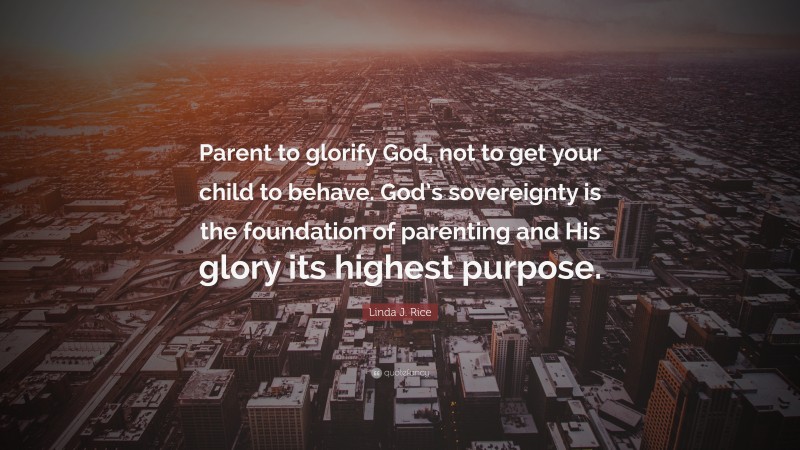 Linda J. Rice Quote: “Parent to glorify God, not to get your child to behave. God’s sovereignty is the foundation of parenting and His glory its highest purpose.”