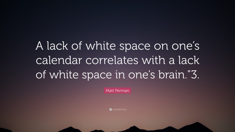 Matt Perman Quote: “A lack of white space on one’s calendar correlates with a lack of white space in one’s brain.”3.”