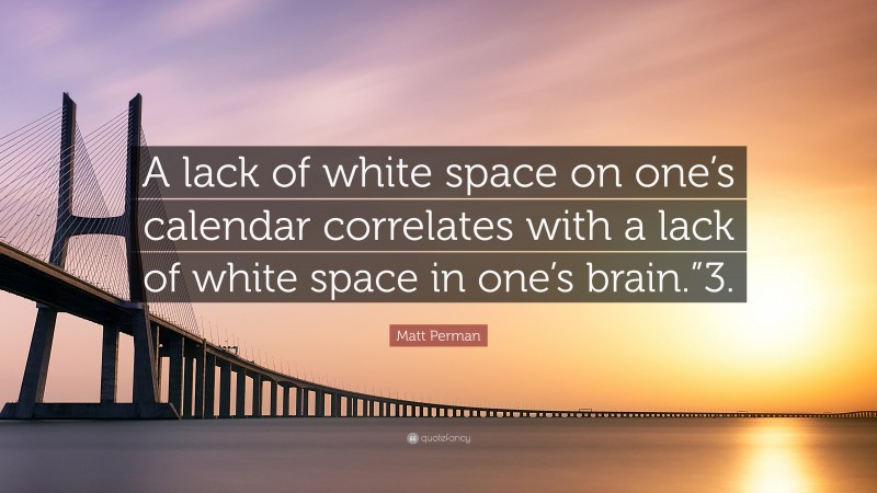 Matt Perman Quote: “A lack of white space on one’s calendar correlates with a lack of white space in one’s brain.”3.”