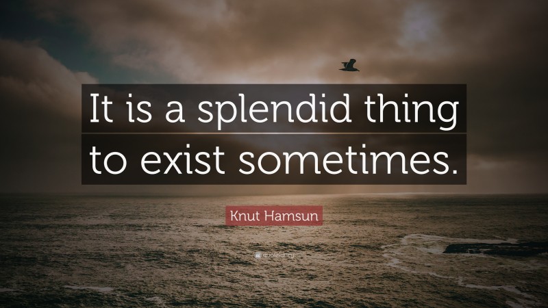 Knut Hamsun Quote: “It is a splendid thing to exist sometimes.”