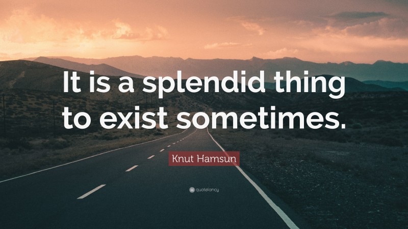 Knut Hamsun Quote: “It is a splendid thing to exist sometimes.”